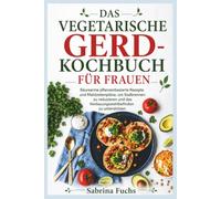 DAS VEGETARISCHE GERD-KOCHBUCH FÜR FRAUEN: Säurearme pflanzenbasierte Rezepte und Mahlzeitenpläne, um Sodbrennen zu reduzieren und das Verdauungswohlbefinden zu unterstützen