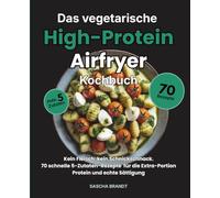 Das vegetarische High-Protein Aifryer Kochbuch: Kein Fleisch, kein Schnickschnack. 70 schnelle 5-Zutaten-Rezepte für die Extra-Portion Protein und echte Sättigung
