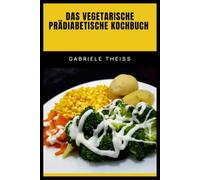 DAS VEGETARISCHE PRÄDIABETISCHE KOCHBUCH: Leckere Rezepte und einfache Alltagsgerichte, die einen stabilen Blutzucker unterstützen