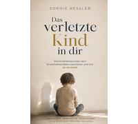 Das verletzte Kind in dir: Wie Kindheitswunden dein Erwachsenenleben sabotieren und wie du sie heilst (Sophie Kessler Kollektion)