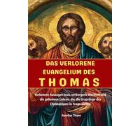DAS VERLORENE EVANGELIUM DES THOMAS: Verbotene Aussagen Jesu, verborgene Weisheit und die geheimen Lehren, die die Ursprünge des Christentums in Frage stellen
