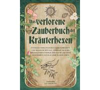 Das verlorene Zauberbuch der Kräuterhexen: Entdecke wirkungsvolle Kräuterrezepte und magische Rituale, verbinde dich mit der heilsamen Energie der Natur und ziehe Gesundheit, Glück & Liebe in dein Leb