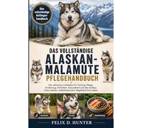 DAS VOLLSTÄNDIGE ALASKAN-MALAMUTE PFLEGEHANDBUCH: Der ultimative Leitfaden für Training, Pflege, Ernährung, Verhalten, Gesundheit und den Aufbau eines starken, selbstbewussten Begleiters fürs Leben