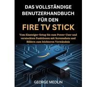 DAS VOLLSTÄNDIGE BENUTZERHANDBUCH FÜR DEN FIRE TV STICK: Vom Einsteiger-Setup bis zum Power-User und versteckten Funktionen mit Screenshots und ... (The DIY Smart Home Guide Collection)
