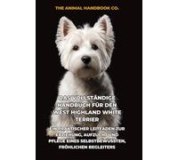Das Vollständige Handbuch für den West Highland White Terrier: Ein Praktischer Leitfaden zur Erziehung, Aufzucht und Pflege eines Selbstbewussten, Fröhlichen Begleiters