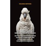 Das Vollständige Handbuch für Kakadus: Ein Praktischer Leitfaden zur Aufzucht, Ausbildung und Pflege eines Sozialen, Intelligenten Begleiters