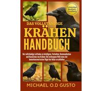 DAS VOLLSTÄNDIGE KRÄHEN-HANDBUCH: Der vollständige Leitfaden zu Intelligenz, Verhalten, Kommunikation und Koexistenz von Krähen: Die verborgene Welt ... Vögel der Natur erschließen