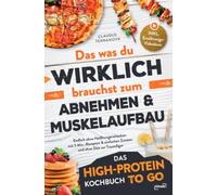 Das was du WIRKLICH brauchst zum Abnehmen & Muskelaufbau - Das High-Protein Kochbuch To Go: Endlich ohne Heißhungerattacken mit 5 Min.-Rezepten & einfachen Zutaten und ohne Diät zur Traumfigur