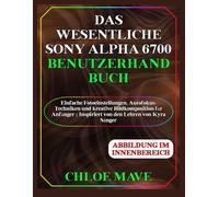 Das Wesentliche Sony Alpha 6700 Benutzerhandbuch: Einfache Fotoeinstellungen, Autofokus-Techniken und kreative Bildkomposition für Anfänger | Inspiriert von den Lehren von Kyra Sänger