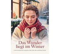 Das Wunder liegt im Winter: 24 herzerwärmende Geschichten über Liebe, Mut und kleine Wunder - Eine Sammlung, die das Herz berührt und den Winter zum Leuchten bringt