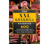 Das XXL GasGrill Kochbuch: 600 Tage lang Rezepte für gegrilltes Fleisch. Fleisch, Fisch, Gemüse, Marinaden, Saucen und Salate für Anfänger und Fortgeschrittene