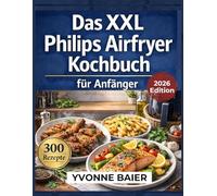Das XXL Philips Airfryer Kochbuch für Anfänger: 300 super einfache, gesunde & alltagstaugliche Rezepte | Fleisch, Fisch & beliebte Airfryer-Klassiker | Inklusive 60-Tage-Ernährungsplan