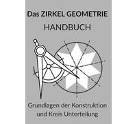 Das ZIRKEL GEOMETRIE HANDBUCH Grundlagen der Konstruktion und Kreis Unterteilung: Die Kunst der Konstruktion: Von Rosetten bis Aperiodischen ... zum Fortgeschrittenen Referenzhandbuch)