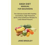 DASH DIET MANUAL FOR BEGINNERS: The Ultimate Guide With Healthy Low Sodium, High-Potassium, Quick, Easy & Delicious Recipes To Lower Blood Pressure.