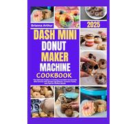 DASH MINI DONUT MAKER MACHINE COOKBOOK 2025: The Ultimate Guide to Creating Irresistible Homemade Mini Donuts with Simple Ingredients, Creative Twists, and Tips for Perfect Result