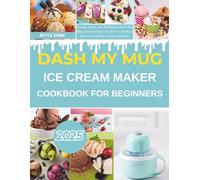 Dash My Mug Ice Cream Maker Cookbook For Beginners: Simple, Sweet, and Refreshing Dash My Mug Recipes Open the Door to Endless Flavors | Craft Ice Cream with Ease and Savor Homemade Joy