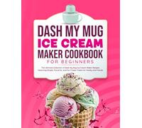 Dash My Mug Ice Cream Maker Cookbook for Beginners: The Ultimate Collection of Dash My Mug Ice Cream Maker Recipes Featuring Simple, Flavorful, and Fun Frozen Treats for Family and Friends