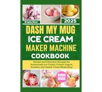 DASH MY MUG ICE CREAM MAKER MACHINE COOKBOOK 2025: Simple and Delicious Recipes for Homemade Ice Cream, Frozen Yogurt, Sorbets, and Sweet Treats Made Easy