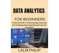 Data Analytics for Beginners: A Practical Guide to Understanding, Analyzing, and Visualizing Data Using Essential Tools and Techniques