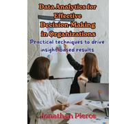 Data Analytics for Effective Decision-Making in Organizations: Practical Techniques to Drive Insight-Based Results