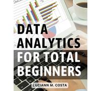 Data Analytics For Total Beginners: A Guide to Mastering Data Analysis for Business Intelligence | Unleash the Power of Data to Make Informed Decisions and Propel Your Business Forward