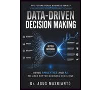 DATA-DRIVEN DECISION MAKING: Using Analytics and AI to Make Better Business Decisions (THE FUTURE-READY BUSINESS SERIES™)