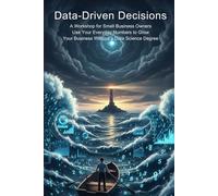 Data-Driven Decisions: A Workshop for Small Business Owners,Use Your Everyday Numbers to Grow Your Business Without a Data Science Degree (Freelance AI business guide)