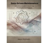 Data-Driven Maintenance:: A Practical Guide to Predictive Models and Optimization (The Smart Maintenance 4.0 Library)