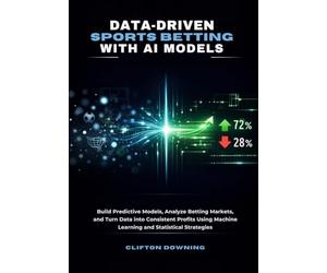 Data-Driven Sports Betting with AI Models: Build Predictive Models, Analyze Betting Markets, and Turn Data into Consistent Profits Using Machine Learning and Statistical Strategies