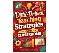 Data-Driven Teaching Strategies for Modern Classrooms: How to Analyze Student Performance, Design Effective Assessments, and Improve Learning Outcomes with Evidence-Based Instruction