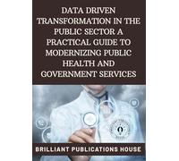 DATA DRIVEN TRANSFORMATION IN THE PUBLIC SECTOR A PRACTICAL GUIDE TO MODERNIZING PUBLIC HEALTH AND GOVERNMENT SERVICES