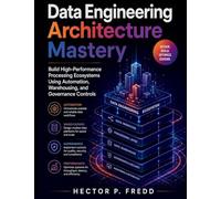 Data Engineering Architecture Mastery: Build High-Performance Processing Ecosystems Using Automation, Warehousing, and Governance Controls