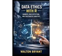 DATA ETHICS WITH R: FAIRNESS, BIAS DETECTION, AND TRUSTWORTHY ANALYTICS: 7 (REAL-WORLD DATA SCIENCE WITH R)