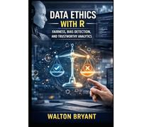 DATA ETHICS WITH R: FAIRNESS, BIAS DETECTION, AND TRUSTWORTHY ANALYTICS (REAL-WORLD DATA SCIENCE WITH R)