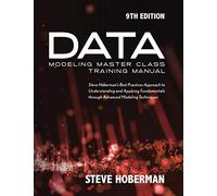 Data Modeling Master Class Training Manual: Steve Hoberman’s Best Practices Approach to Understanding and Applying Fundamentals through Advanced Modeling Techniques