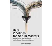 Data Pipelines for Scrum Masters: A Guide to ETL, Data Warehouses, and the Flow of Business Intelligence (Scrum Master's Technical Skills)