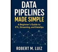Data Pipelines Made Simple: A Beginner’s Guide to ETL, Streaming, and DataOps