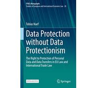 Data Protection without Data Protectionism: The Right to Protection of Personal Data and Data Transfers in EU Law and International Trade Law: 28 (European Yearbook of International Economic Law, 28)