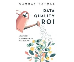 Data Quality ROI: A Playbook for Business-Driven Data Quality by Gaurav Patole P