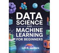 Data Science and Machine Learning for Beginners: A Practical Introduction to Data Analysis, Algorithms, and Real-World Applications