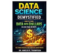 Data Science Demystified: How to Turn Data into Dollars in Less than 30 Days Learn Modern Data Science with Real-World Projects
