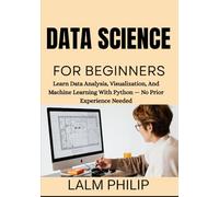 Data Science for Beginners: Learn Data Analysis, Visualization, And Machine Learning With Python - No Prior Experience Needed