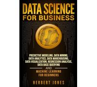 Data Science for Business: Predictive Modeling, Data Mining, Data Analytics, Data Warehousing, Data Visualization, Regression Analysis, Database Querying, and Machine Learning for Beginners