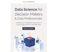 Data Science for Decision Makers & Data Professionals: Creating an Intelligent, Data-Driven Organization with AI, BI & Big Data