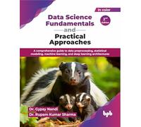 Data Science Fundamentals and Practical Approaches: A comprehensive guide to data preprocessing, statistical modeling, machine learning, and deep learning architectures - 2nd Edition