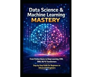 Data Science & Machine Learning Mastery: From Python Basics to Deep Learning, CNN, RNN, NLP & Transformers | Step-by-Step Guide for Beginners to ... Data Science & AI Engineering Series)