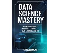 Data Science Mastery: A Hands-On Guide to Machine Learning, Deep Learning, and NLP