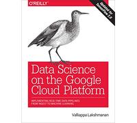 Data Science on the Google Cloud Platform: Implementing end-to-end real-time data pipelines: from ingest to machine learning