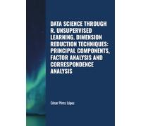 DATA SCIENCE THROUGH R UNSUPERVISED LEARNING. DIMENSION REDUCTION TECHNIQUES: PRINCIPAL COMPONENTS, FACTOR ANALYSIS AND CORRESPONDENCE ANALYSIS