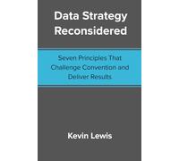 Data Strategy Reconsidered: Seven Principles That Challenge Convention and Deliver Results